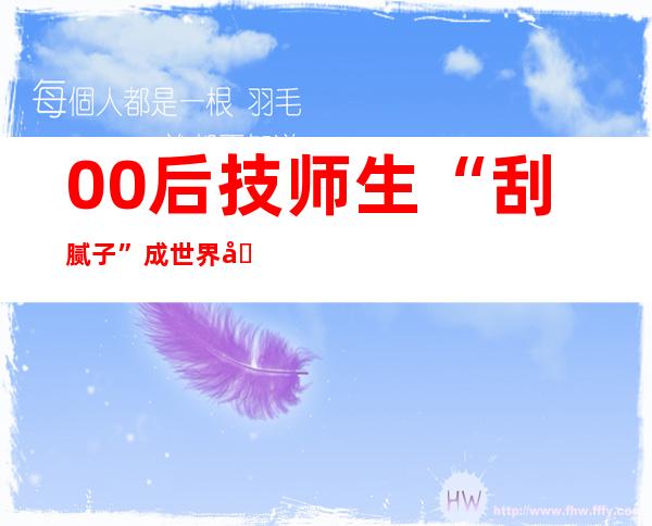 00后技师生“刮腻子”成世界冠军