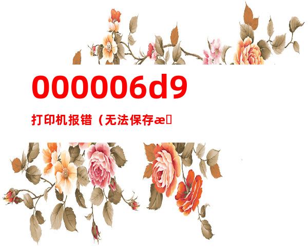 000006d9打印机报错（无法保存打印机设置0x000006d9）