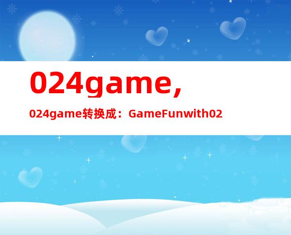 024game,024game转换成：Game Fun with 024 – Challenge your Mind and Skills!