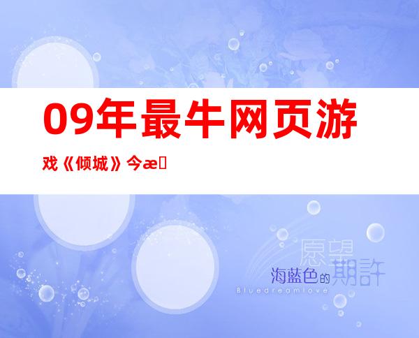 09年最牛网页游戏《倾城》今日删档测试_页游快讯_游戏资讯