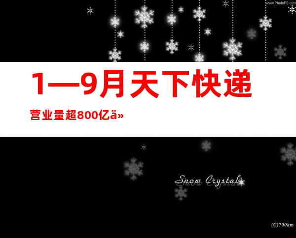 1—9月天下快递营业量超800亿件 中西部地域多省分快递营业量增速超20%