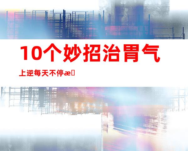 10个妙招治胃气上逆每天不停打嗝（10个妙招治胃气上逆的食用方法）