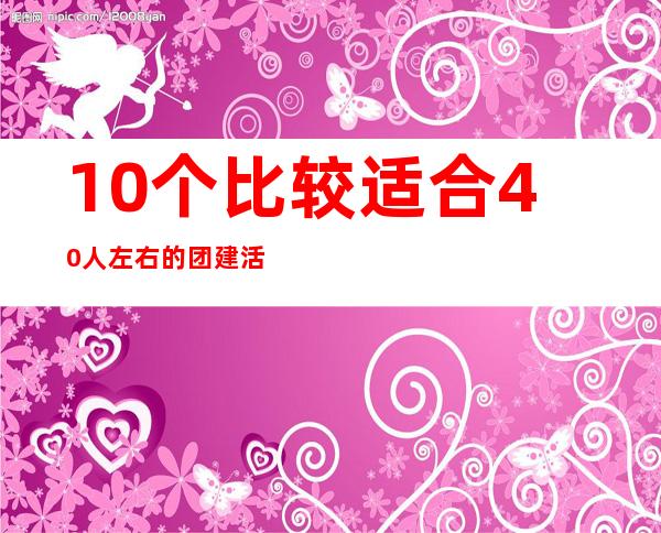 10个比较适合40人左右的团建活动小游戏