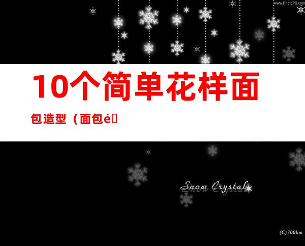 10个简单花样面包造型（面包造型简单花样）