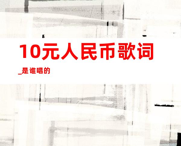 10元人民币歌词_是谁唱的