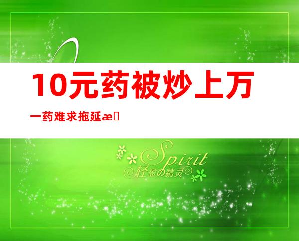 10元药被炒上万 一药难求拖延患者生命