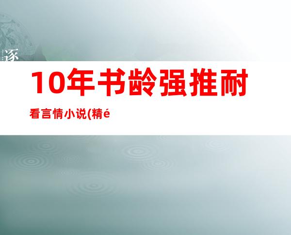 10年书龄强推耐看言情小说(精选10本言情肉肉小说)