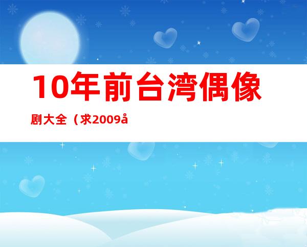 10年前台湾偶像剧大全（求2009到2010年拍摄的台湾偶像剧）