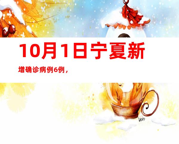 10月1日宁夏新增确诊病例6例，无症状熏染者156例