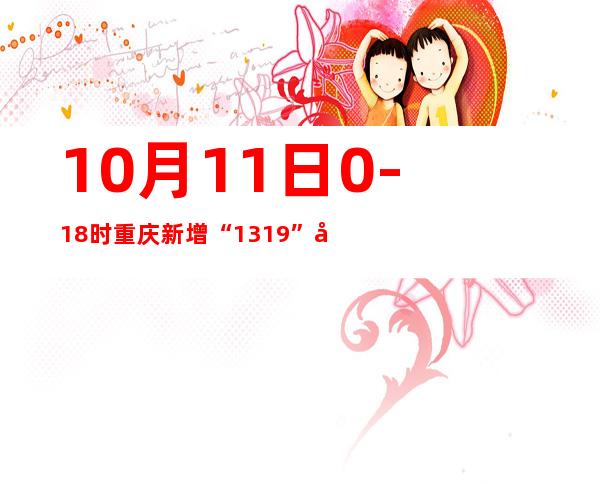 10月11日0-18时重庆新增“13+19” 多起疫情有社会见熏染者