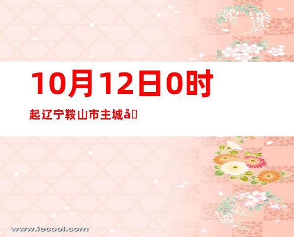 10月12日0时起 辽宁鞍山市主城区全域施行静态管理