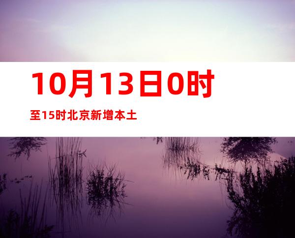 10月13日0时至15时 北京新增本土新冠肺炎病毒熏染者12例