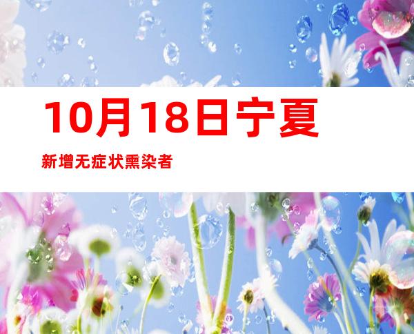 10月18日宁夏新增无症状熏染者7例