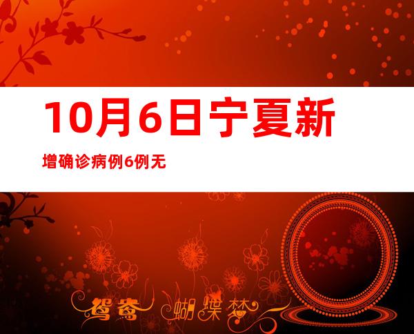 10月6日宁夏新增确诊病例6例 无症状熏染者27例