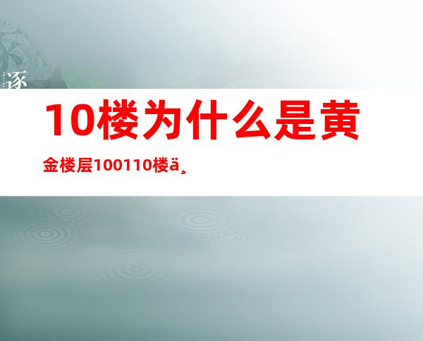 10楼为什么是黄金楼层100110楼为什么是黄金楼层（10楼为什么是黄金楼层是十全十美的意思）