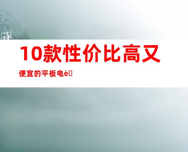 10款性价比高又便宜的平板电脑（便宜又好的平板电脑）