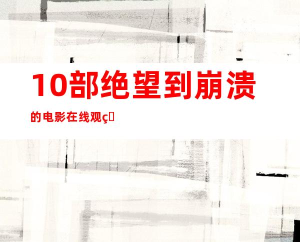 10部绝望到崩溃的电影在线观看——10部绝望到崩溃的电影养鬼吃人