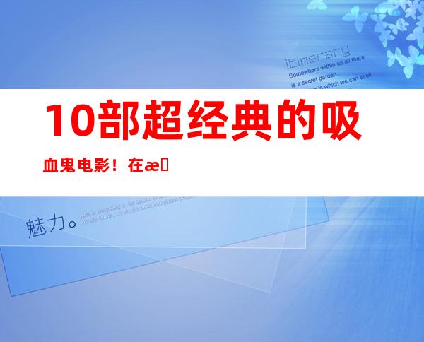 10部超经典的吸血鬼电影！在时光中永不褪色的不老神话
