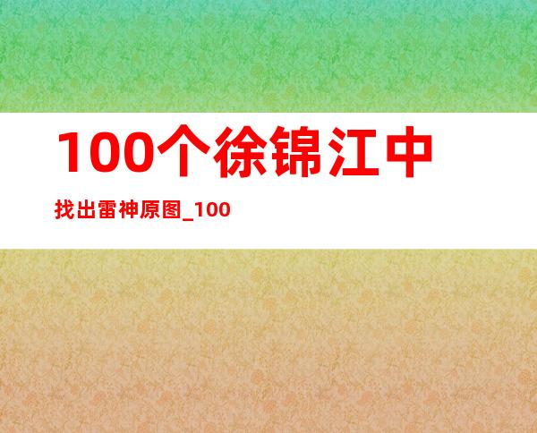 100个徐锦江中找出雷神原图_100个徐锦江中找出雷神