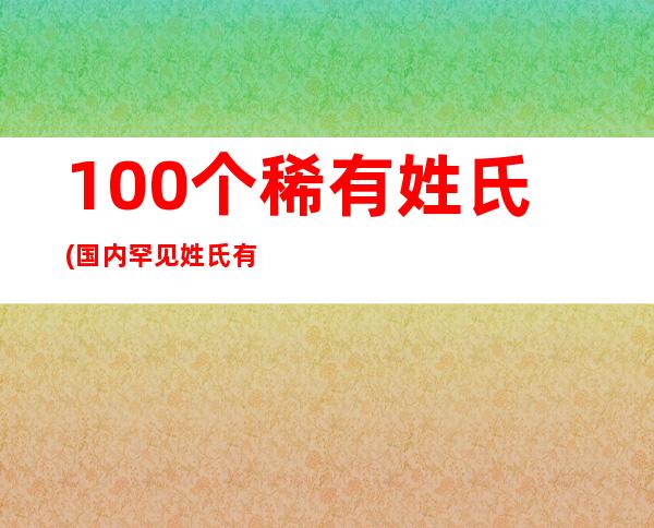 100个稀有姓氏(国内罕见姓氏有哪些介绍)