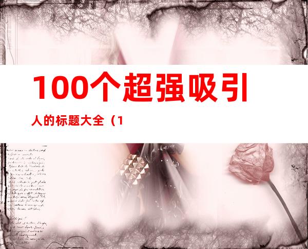 100个超强吸引人的标题大全（100个超强吸引人的标题疫情）