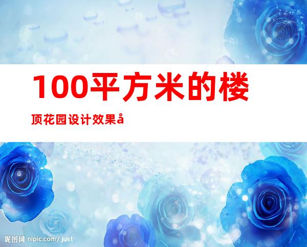 100平方米的楼顶花园设计效果图（楼顶花园设计实景图片100平方）