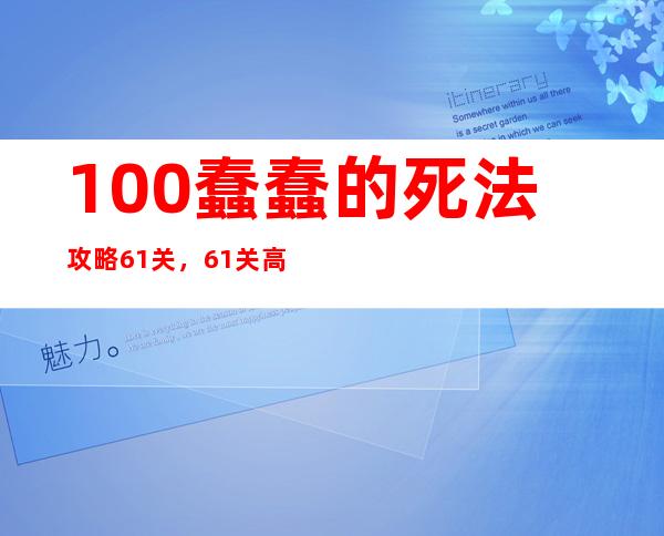 100蠢蠢的死法攻略61关，61关高效通关攻略，让你避免无脑死亡