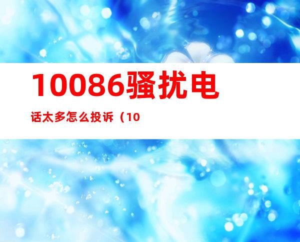 10086骚扰电话太多怎么投诉（10086骚扰电话）