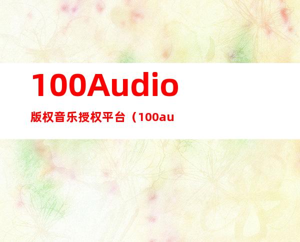 100Audio版权音乐授权平台（100audio做音乐一个月多少）