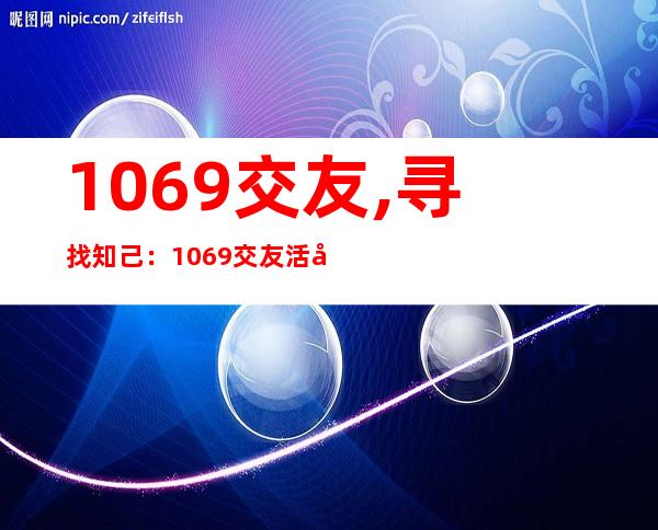 1069交友,寻找知己：1069交友活动重新启动