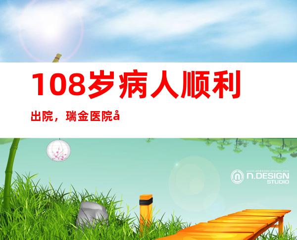 108岁病人顺利出院，瑞金医院卢湾分院已收治10位百岁老人