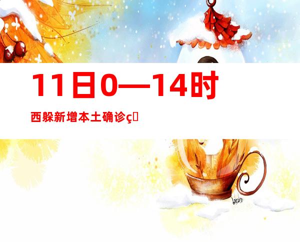 11日0—14时西躲新增本土确诊病例2例 无症状熏染者105例