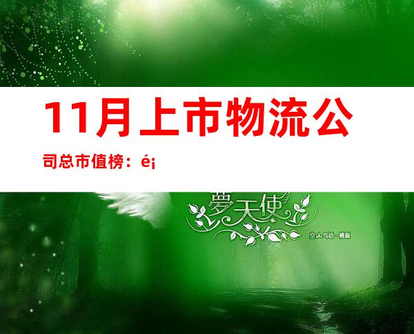 11月上市物流公司总市值榜：顺丰高居首位 满帮暴涨 通达系分化 海运商承压上涨