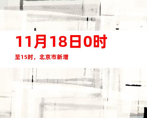 11月18日0时至15时，北京市新增本土新冠肺炎病毒熏染者232例