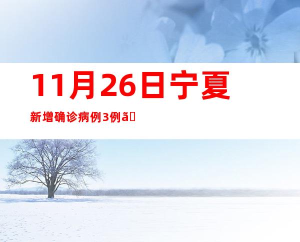 11月26日宁夏新增确诊病例3例、无症状熏染者474例