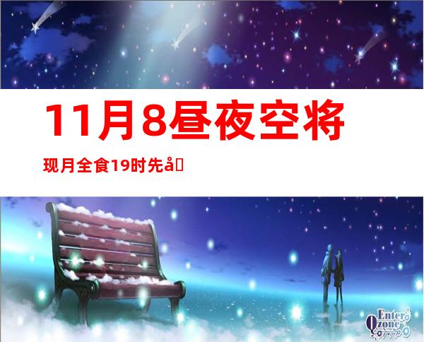 11月8昼夜空将现月全食 19时先后抚玩红玉轮最好