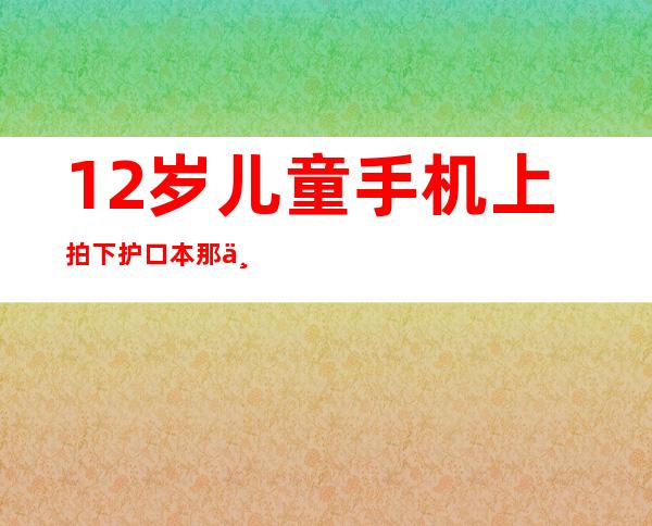 12岁儿童手机上拍下护口本那一页的,能不能取机票（12岁以下的儿童能不能有手机）