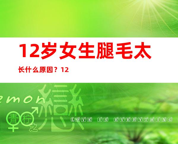 12岁女生腿毛太长什么原因？12岁男孩长毛正常吗？