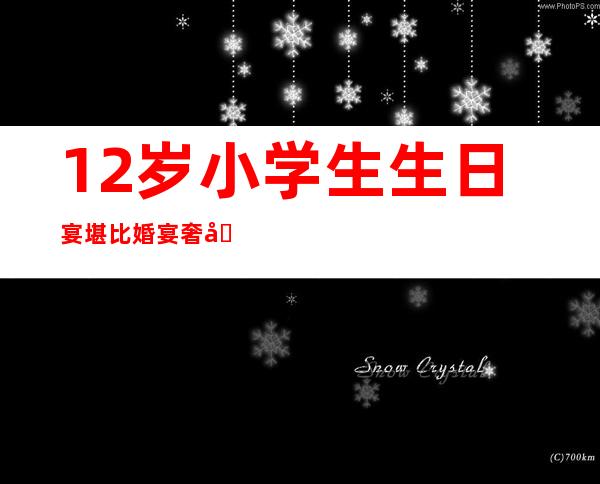 12岁小学生生日宴堪比婚宴 奢华生日宴费用万元起步