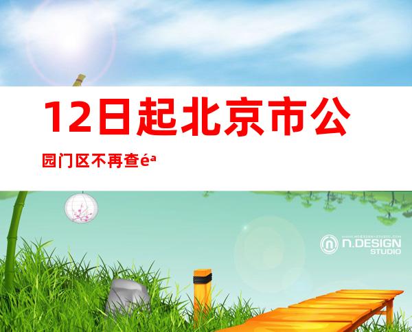 12日起北京市公园门区不再查验北京健康宝、不测温