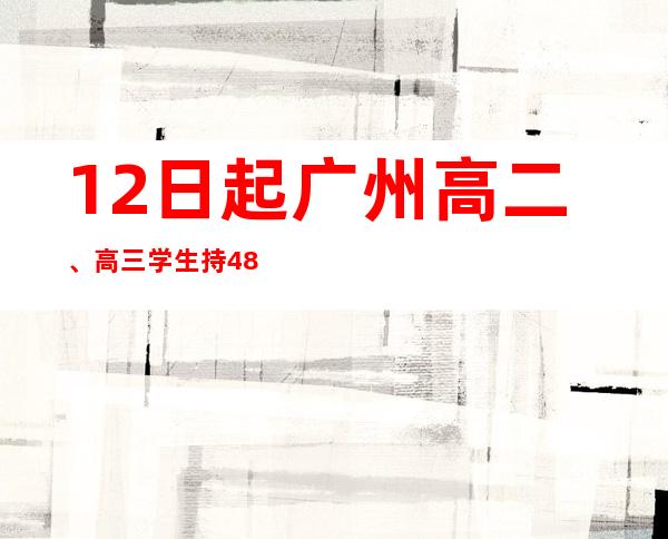 12日起 广州高二、高三学生持48小时核酸阴性证明可自愿返校