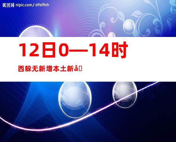 12日0—14时西躲无新增本土新冠肺炎确诊病例 新增无症状熏染者91例