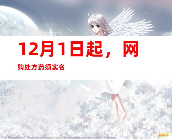 12月1日起，网购处方药须实名