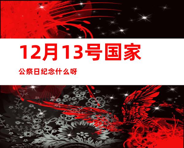 12月13号国家公祭日纪念什么呀（12月13日是南京大屠杀纪念日）