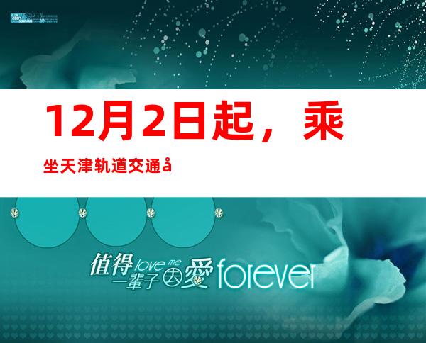 12月2日起，乘坐天津轨道交通取消72小时核酸证明查验