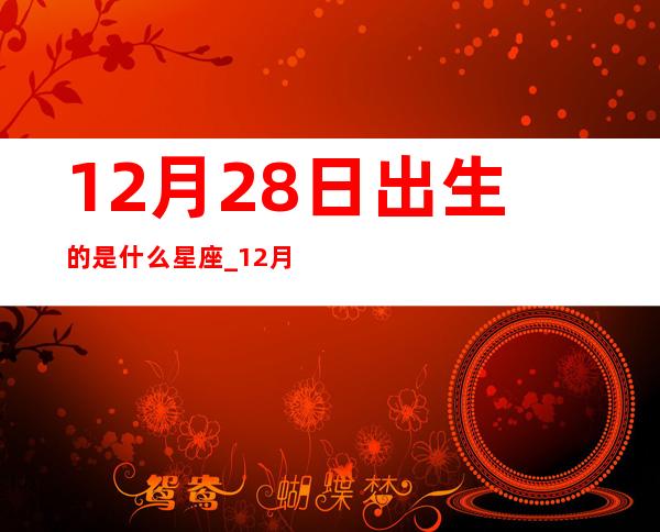 12月28日出生的是什么星座_12月28日黄道吉日查询