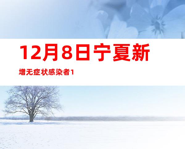 12月8日宁夏新增无症状感染者194例