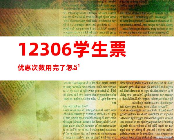 12306学生票优惠次数用完了怎么办（12306学生票怎么认证学生资质）