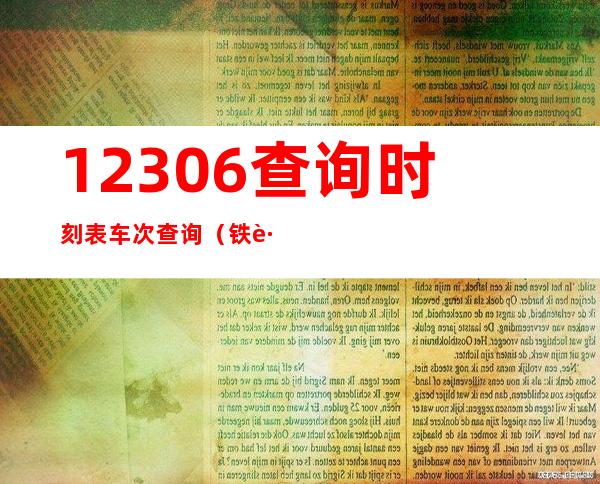 12306查询时刻表 车次查询（铁路时刻表铁路客车时刻表）