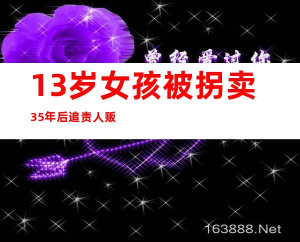 13岁女孩被拐卖35年后追责人贩一审开庭，将择期宣判